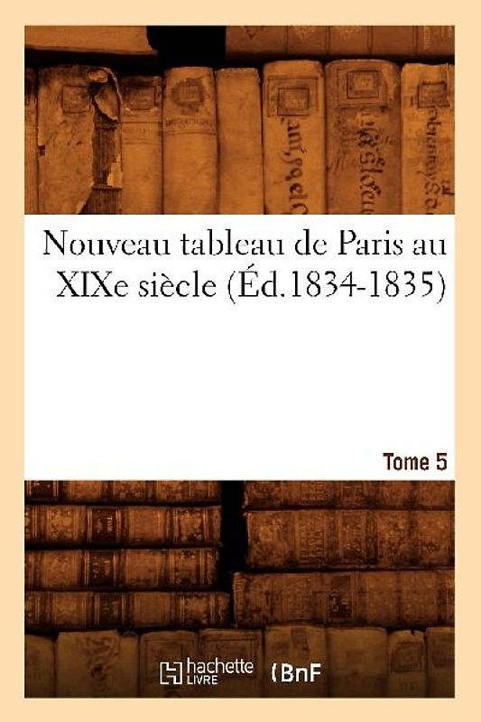 Nouveau Tableau de Paris Au XIXe Siècle. Tome 5 (Éd.1834-1835)