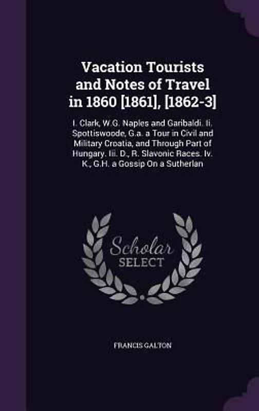Vacation Tourists and Notes of Travel in 1860 [1861], [1862-3]: I. Clark, W.G. Naples and Garibaldi. Ii. Spottiswoode, G.a. a Tour in Civil and Milita
