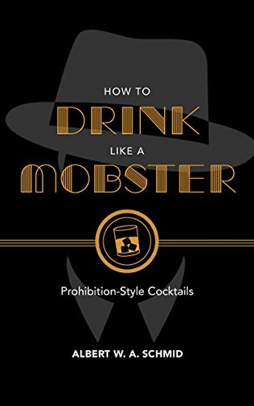 How to Drink Like a Mobster: Prohibition-Style Cocktails: Cocktails Guaranteed to Bring Out Your Inner Gangster