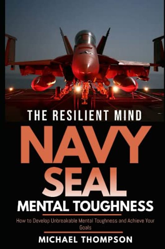 The Resilient Mind Navy Seal Mental Toughness: How to Develop Unbreakable Mental Toughness and Achieve Your Goals