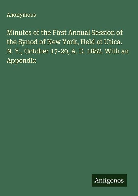 Minutes of the First Annual Session of the Synod of New York, Held at Utica. N. Y., October 17-20, A. D. 1882. With an Appendix