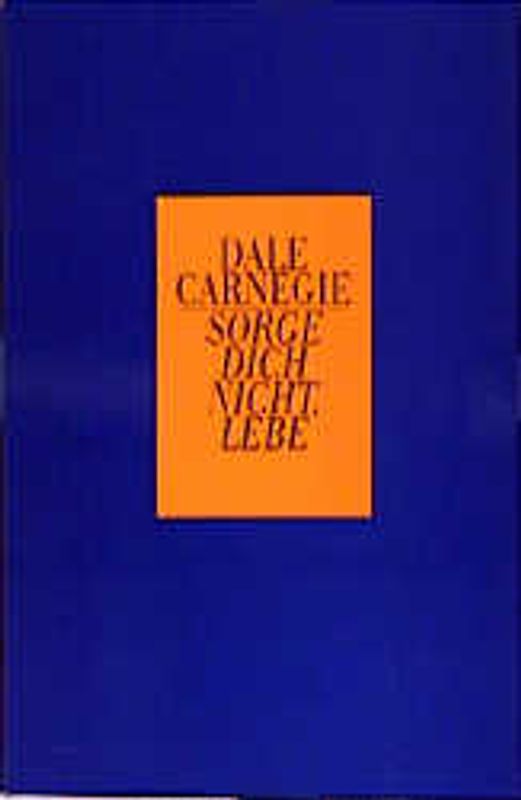 Sorge dich nicht - lebe!. Die Kunst, zu einem von Ängsten und Aufregungen befreiten Leben zu finden