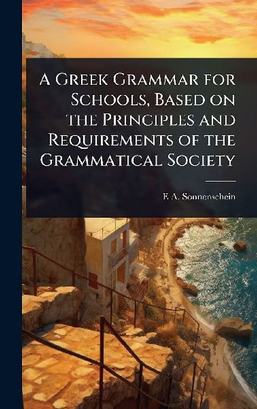 A Greek Grammar for Schools, Based on the Principles and Requirements of the Grammatical Society
