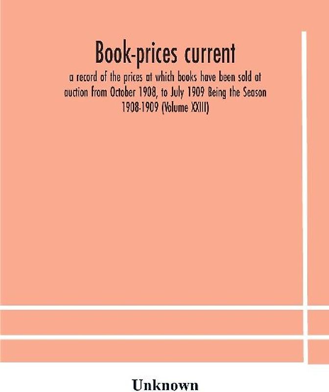 Book-Prices Current; A Record Of The Prices At Which Books Have Been Sold At Auction From October 1908, To July 1909 Being The Season 1908-1909 (Volume Xxiii)