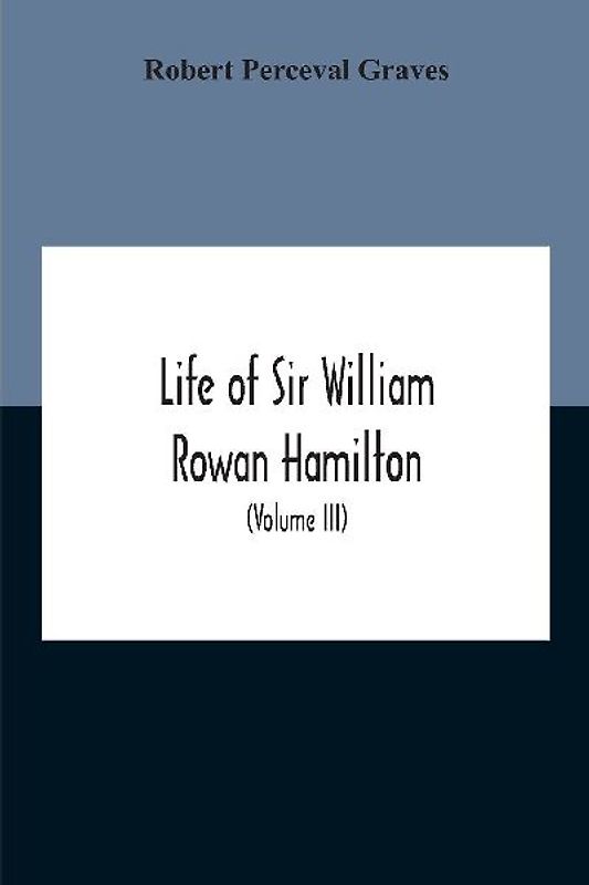 Life Of Sir William Rowan Hamilton, Andrews Professor Of Astronomy In The University Of Dublin, And Royal Astronomer Of Ireland Etc Including Selections From His Poems, Correspondence, And Miscellaneous Writings (Volume Iii)