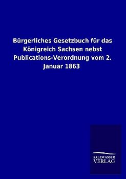 Bürgerliches Gesetzbuch für das Königreich Sachsen nebst Publications-Verordnung vom 2. Januar 1863