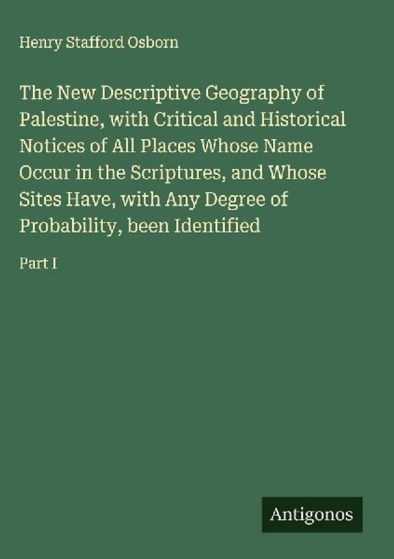 The New Descriptive Geography of Palestine, with Critical and Historical Notices of All Places Whose Name Occur in the Scriptures, and Whose Sites Have, with Any Degree of Probability, been Identified