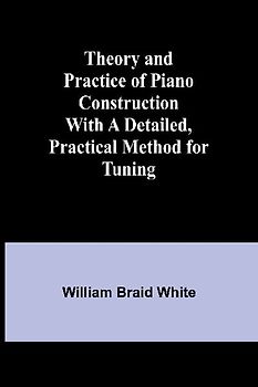 Theory and Practice of Piano Construction With a Detailed, Practical Method for Tuning