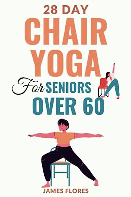 28 Day Chair Yoga for Seniors: The Easy to Follow 28 Day Chair Exercises & Yoga Plan for Seniors Over 60 (At-Home Workouts for Seniors). Keep the Weight Off and Improve Mobility, Strength, an