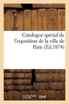 Catalogue Spécial de l'Exposition de la Ville de Paris: Renseignements Sur Les Services Exposants Et Sur Les Objets Exposés