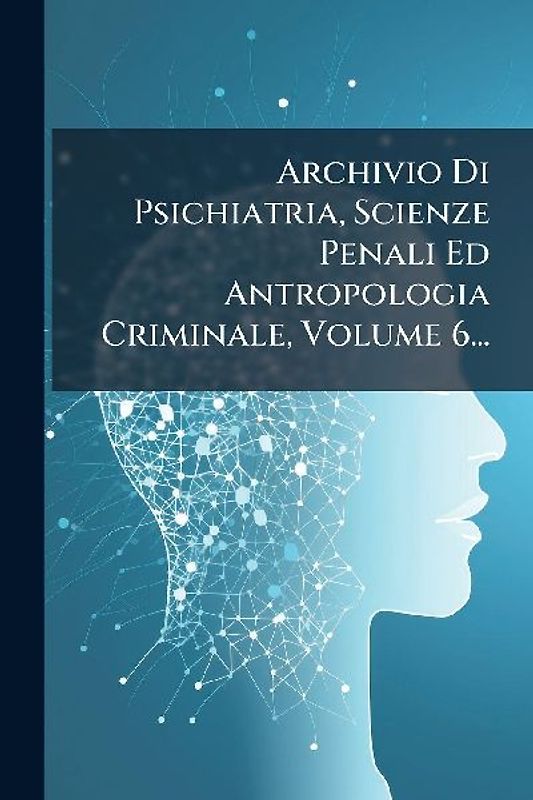 Archivio Di Psichiatria, Scienze Penali Ed Antropologia Criminale, Volume 6...