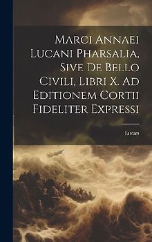 Marci Annaei Lucani Pharsalia, Sive De Bello Civili, Libri X. Ad Editionem Cortii Fideliter Expressi
