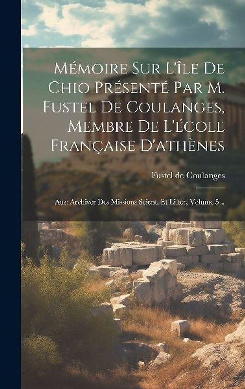 Mémoire Sur L'île De Chio Présenté Par M. Fustel De Coulanges, Membre De L'école Française D'athènes: Aus: Archiver Des Missions Scient. Et Litter, Vo