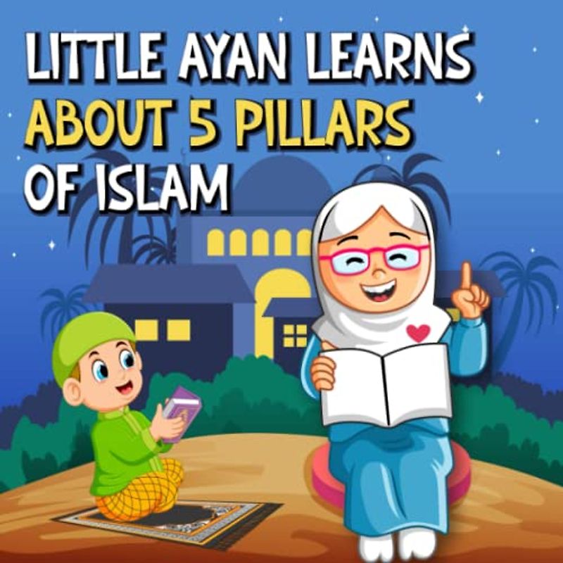 Little Ayan Learns About Five Pillars Of Islam: An Educational Islamic Story About Shahada, Salah, Sawm, Zakat and Hajj | Story Books For Muslim Children (Islamic Books For Kids)