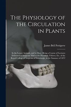 The Physiology of the Circulation in Plants: in the Lower Animals, and in Man: Being a Course of Lectures Delivered at Surgeons' Hall to the President