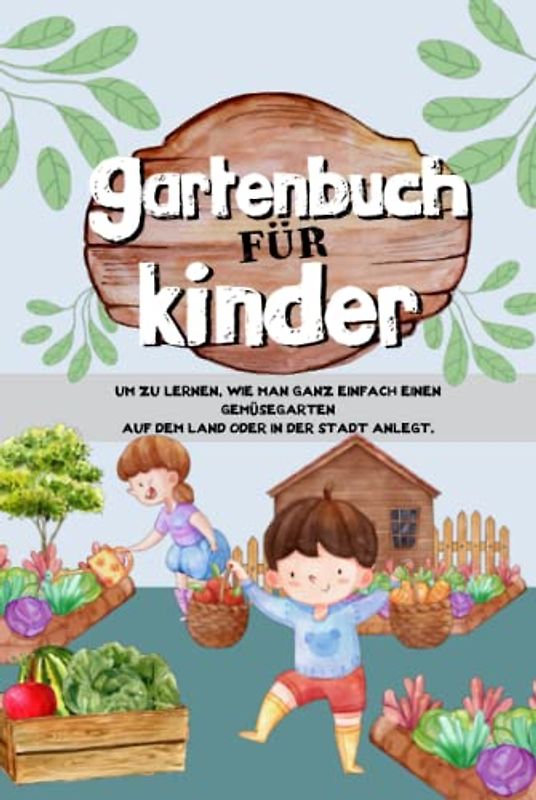 Gartenbuch für Kinder: Um zu lernen, wie man ganz einfach einen Gemüsegarten auf dem Land oder in der Stadt anlegt