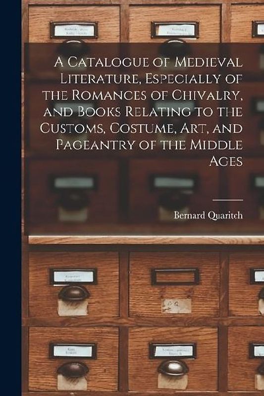 A Catalogue of Medieval Literature, Especially of the Romances of Chivalry, and Books Relating to the Customs, Costume, art, and Pageantry of the Midd