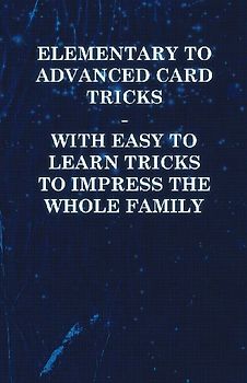 Elementary to Advanced Card Tricks - With Easy to Learn Tricks to Impress the Whole Family