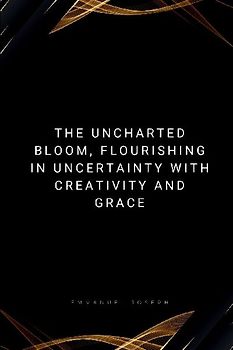 The Uncharted Bloom, Flourishing in Uncertainty with Creativity and Grace