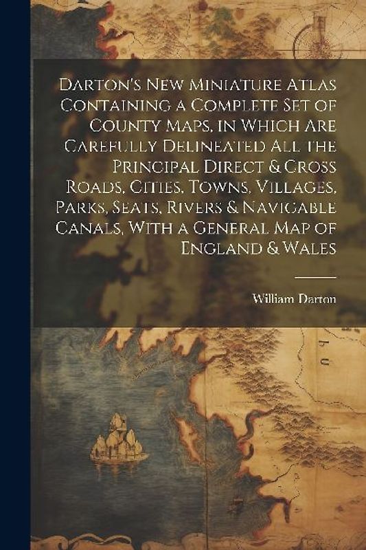 Darton's New Miniature Atlas Containing a Complete set of County Maps, in Which are Carefully Delineated all the Principal Direct & Cross Roads, Cities, Towns, Villages, Parks, Seats, Rivers & Navigable Canals, With a General map of England & Wales