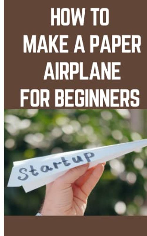 HOW TO MAKE A PAPER AIRPLANE FOR BEGINNERS: Step By Step Instructions On How To Make A Paper Airplane