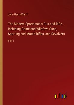 The Modern Sportsman's Gun and Rifle. Including Game and Wildfowl Guns, Sporting and Match Rifles, and Revolvers