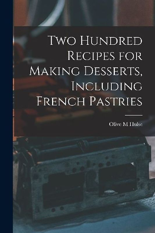 Two Hundred Recipes for Making Desserts, Including French Pastries