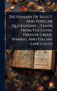 Dictionary Of Select And Popular Quotations ... Taken From The Latin, French, Greek, Spanish, And Italian Languages