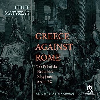Greece Against Rome: The Fall of the Hellenistic Kingdoms 250-31 Bc