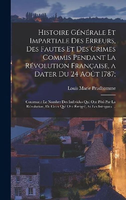 Histoire Générale Et Impartiale Des Erreurs, Des Fautes Et Des Crimes Commis Pendant La Révolution Française, a Dater Du 24 Août 1787;: Contenant Le N