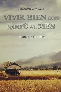 Vivir bien con 300 al Mes: Cómo vivir tu Sueño de Viajar barato por el Mundo y empezar en tan sólo un Mes