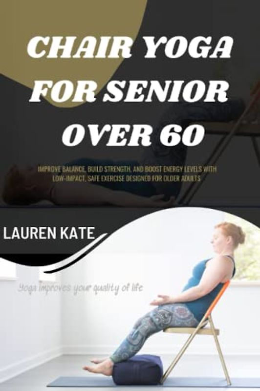 CHAIR YOGA FOR SENIORS OVER 60: Improve balance, build strength, and boost energy levels with low-impact, self exercise designed for older adults
