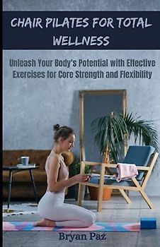 chair pilates for total wellness: A Comprehensive Guide to Unleash Your Body's Potential with Effective Exercises for Core Strength and Flexibility