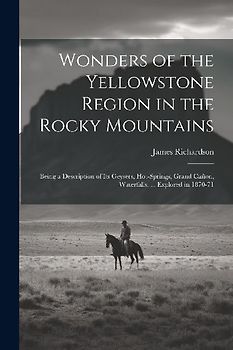 Wonders of the Yellowstone Region in the Rocky Mountains: Being a Description of Its Geysers, Hot-Springs, Grand Cañon, Waterfalls, ... Explored in 18