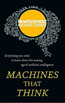 Machines that Think: Everything you need to know about the coming age of artificial intelligence (New Scientist Instant Expert)