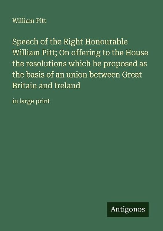 Speech of the Right Honourable William Pitt; On offering to the House the resolutions which he proposed as the basis of an union between Great Britain and Ireland