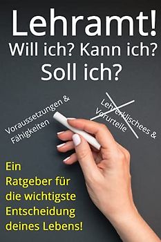 Lehramt! Will ich? Kann ich? Soll ich?: Ein Ratgeber für die wichtigste Entscheidung deines Lebens! (Lehrkraft werden, Lehrkraft sein)