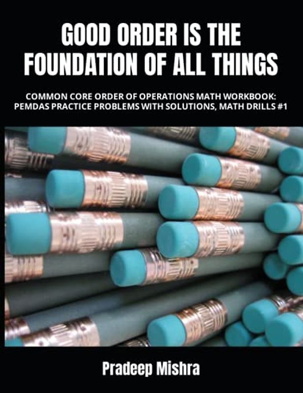 GOOD ORDER IS THE FOUNDATION OF ALL THINGS: COMMON CORE ORDER OF OPERATIONS MATH WORKBOOK: PEMDAS PRACTICE PROBLEMS WITH SOLUTIONS, MATH DRILLS #1
