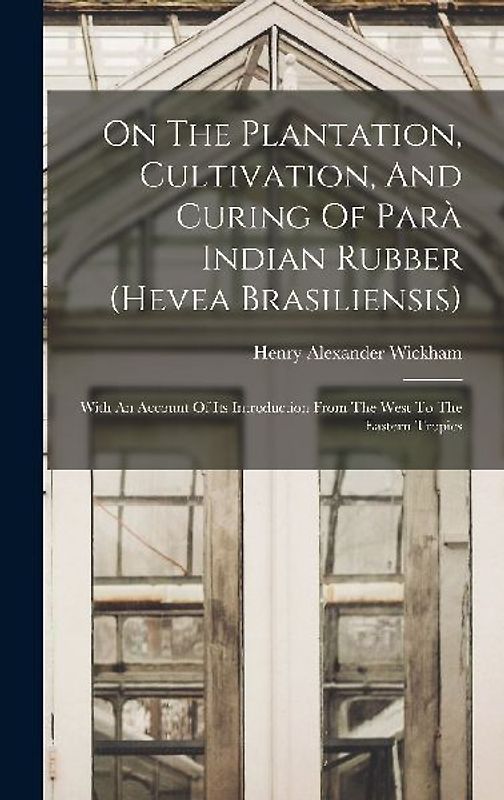 On The Plantation, Cultivation, And Curing Of Parà Indian Rubber (hevea Brasiliensis): With An Account Of Its Introduction From The West To The Easter