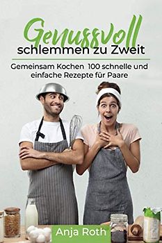 Genussvoll schlemmen zu Zweit: Gemeinsam Kochen 100 schnelle und einfache Rezepte für Paare