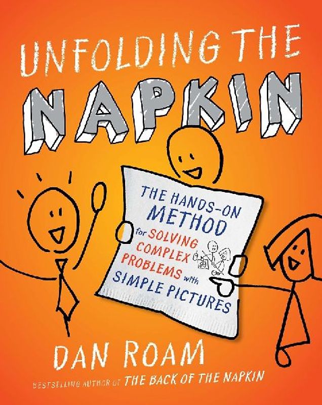 Unfolding the Napkin: The Hands-On Method for Solving Complex Problems with Simple Pictures - Dan Roam