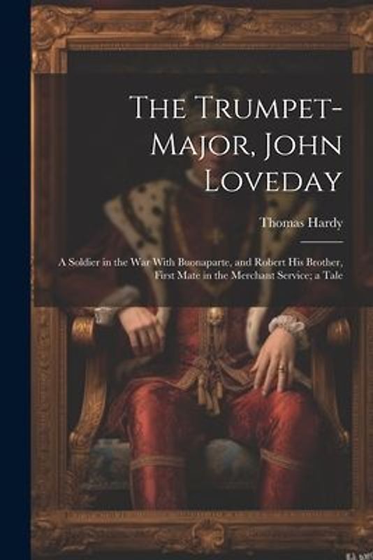 The Trumpet-Major, John Loveday: A Soldier in the War With Buonaparte, and Robert His Brother, First Mate in the Merchant Service; a Tale