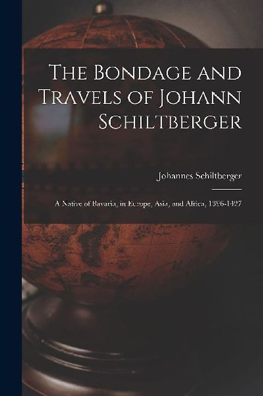 The Bondage and Travels of Johann Schiltberger: A Native of Bavaria, in Europe, Asia, and Africa, 1396-1427