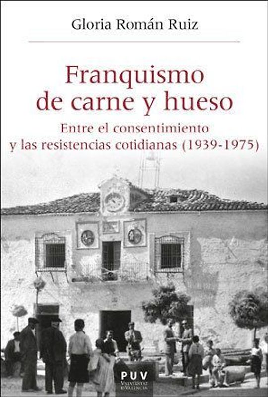 Franquismo de carne y hueso : entre el consentimiento y las resistencias cotidianas 1939-1975