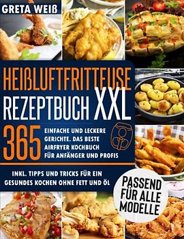 Heißluftfritteuse Rezeptbuch XXL: 365 Einfache und Leckere Gerichte. Das beste Airfryer Kochbuch für Anfänger und Profis, Inkl. Tipps und Tricks für ein gesundes Kochen ohne Fett und Öl