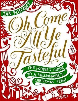 Oh Come All Ye Tasteful: The Foodie's Guide to a Millionaire's Christmas Feast