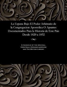 La Espana Bajo El Poder Arbitrario de la Congregacion Apostolica O Apuntes Documentados Para La Historia de Este Pais Desde 1820 a 1832
