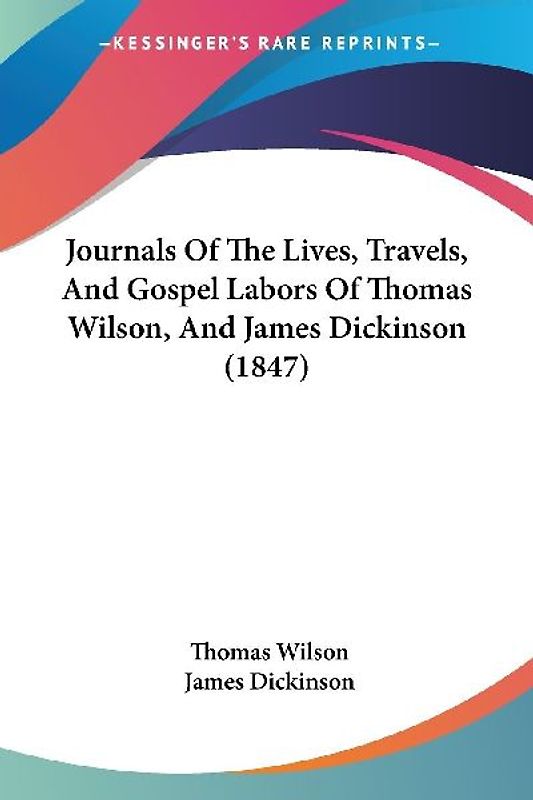 Journals Of The Lives, Travels, And Gospel Labors Of Thomas Wilson, And James Dickinson (1847)