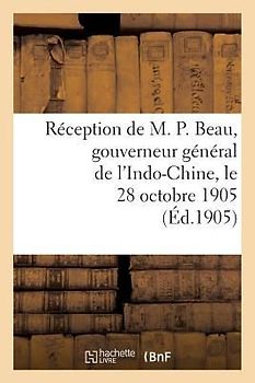 Réception de M. P. Beau, Gouverneur Général de l'Indo-Chine, Le 28 Octobre 1905: . Rapport de M. Ulysse Pila, Séance Du 7 Décembre 1905. Délibération