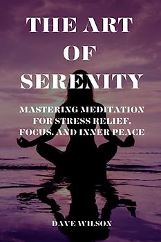 The Art of Serenity: Mastering Meditation for Stress Relief, Focus, and Inner Peace